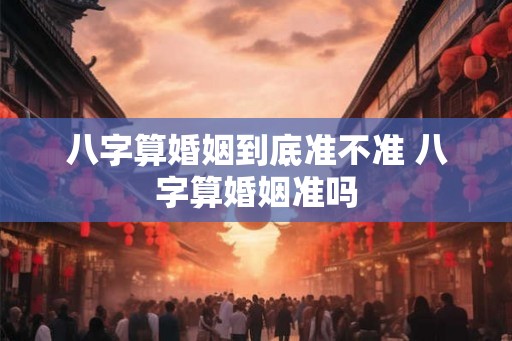 八字算婚姻到底准不准 八字算婚姻准吗