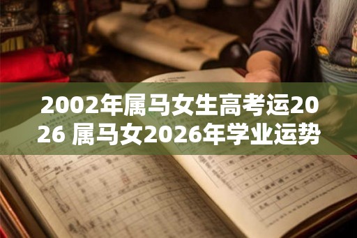 2002年属马女生高考运2026 属马女2026年学业运势如何