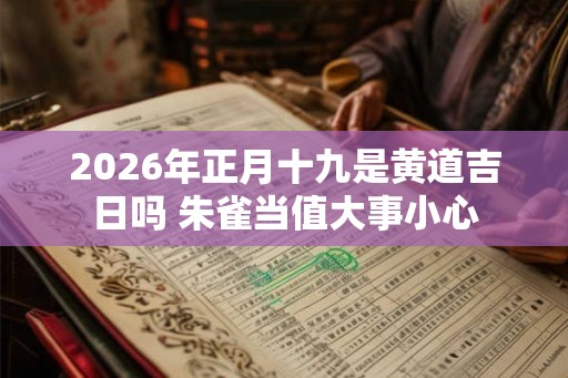 2026年正月十九是黄道吉日吗 朱雀当值大事小心