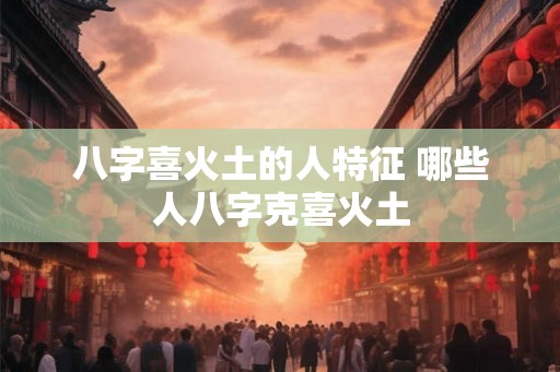 八字喜火土的人特征 哪些人八字克喜火土