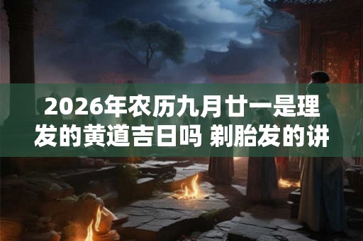 2026年农历九月廿一是理发的黄道吉日吗 剃胎发的讲究