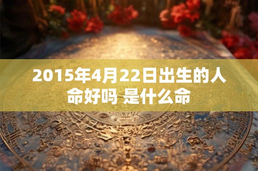 2015年4月22日出生的人命好吗 是什么命