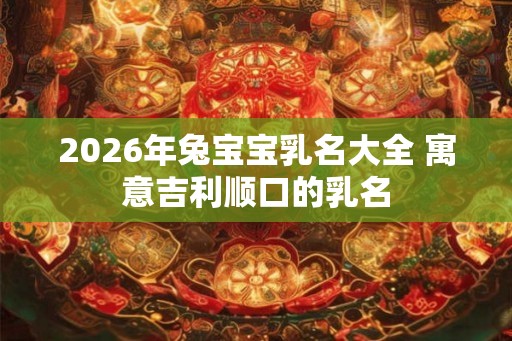 2026年兔宝宝乳名大全 寓意吉利顺口的乳名