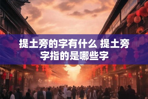 提土旁的字有什么 提土旁字指的是哪些字