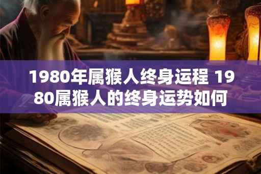 1980年属猴人终身运程 1980属猴人的终身运势如何 1980年属猴人终身运程 1980属猴人的终身运势如何
