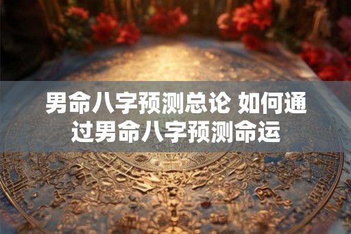 男命八字预测总论 如何通过男命八字预测命运