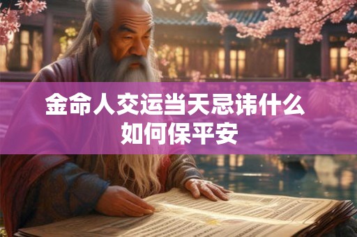 金命人交运当天忌讳什么 如何保平安 金命人交运当天忌讳什么 如何保平安