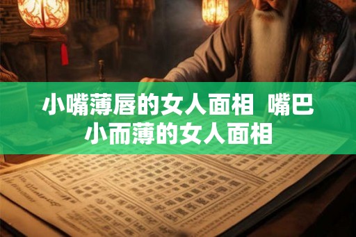 小嘴薄唇的女人面相  嘴巴小而薄的女人面相