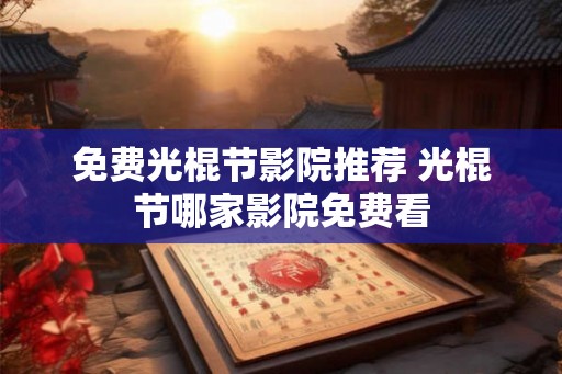 免费光棍节影院推荐 光棍节哪家影院免费看