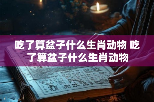 吃了算盆子什么生肖动物 吃了算盆子什么生肖动物