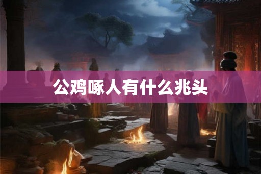 公鸡啄人有什么兆头 公鸡啄人有什么兆头