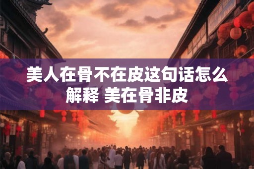 美人在骨不在皮这句话怎么解释 美在骨非皮