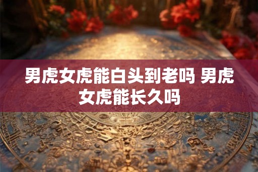 男虎女虎能白头到老吗 男虎女虎能长久吗