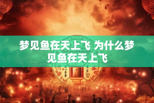 梦见鱼在天上飞 为什么梦见鱼在天上飞 梦见鱼在天上飞 为什么梦见鱼在天上飞