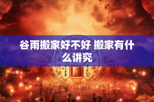 谷雨搬家好不好 搬家有什么讲究