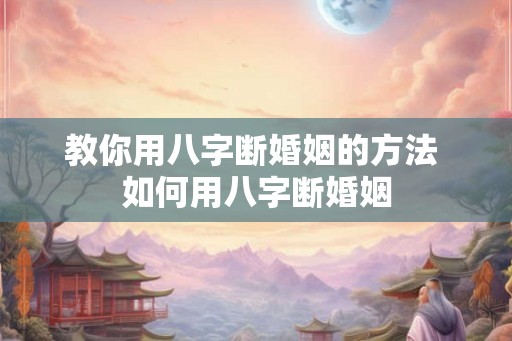 教你用八字断婚姻的方法 如何用八字断婚姻