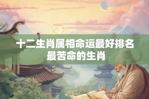 十二生肖属相命运最好排名 最苦命的生肖