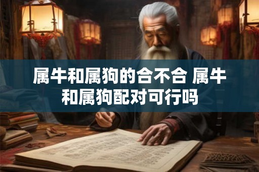 属牛和属狗的合不合 属牛和属狗配对可行吗