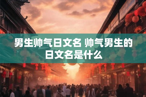 男生帅气日文名 帅气男生的日文名是什么