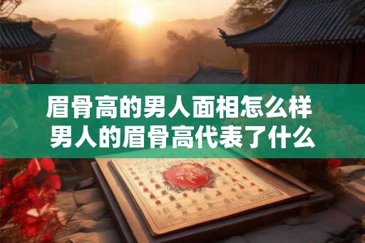 眉骨高的男人面相怎么样 男人的眉骨高代表了什么