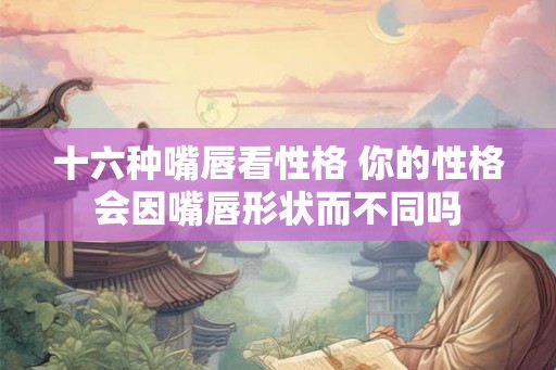 十六种嘴唇看性格 你的性格会因嘴唇形状而不同吗
