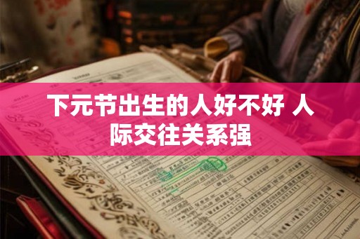 下元节出生的人好不好 人际交往关系强