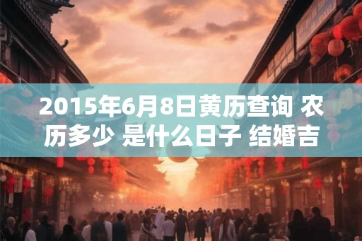 2015年6月8日黄历查询 农历多少 是什么日子 结婚吉时