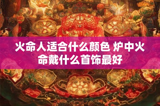 火命人适合什么颜色 炉中火命戴什么首饰最好