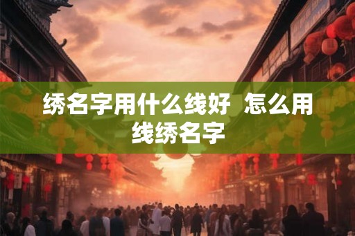 绣名字用什么线好 怎么用线绣名字 绣名字用什么线好 怎么用线绣名字