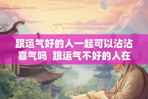 跟运气好的人一起可以沾沾喜气吗  跟运气不好的人在一起会影响运气吗
