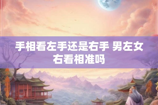手相看左手还是右手 男左女右看相准吗 手相看左手还是右手 男左女右看相准吗