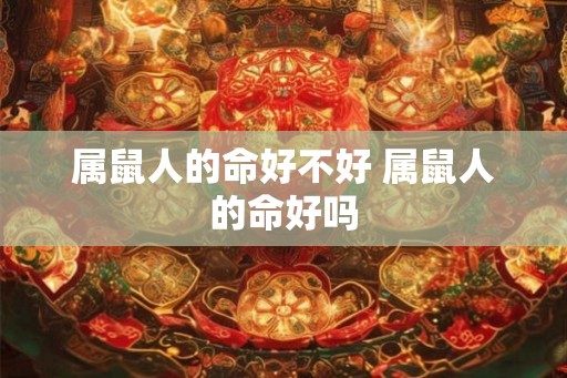 属鼠人的命好不好 属鼠人的命好吗