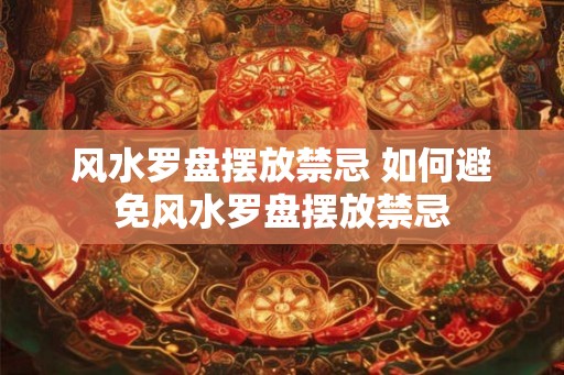 风水罗盘摆放禁忌 如何避免风水罗盘摆放禁忌
