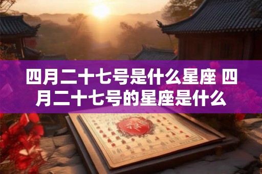 四月二十七号是什么星座 四月二十七号的星座是什么 四月二十七号是什么星座 四月二十七号的星座是什么