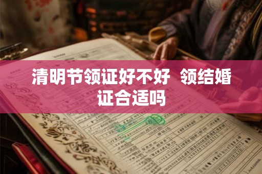 清明节领证好不好  领结婚证合适吗