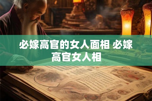 必嫁高官的女人面相 必嫁高官女人相