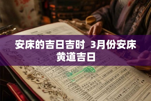 安床的吉日吉时  3月份安床黄道吉日