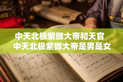中天北极紫微大帝和天官  中天北极紫微大帝是男是女
