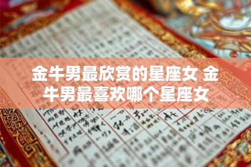 金牛男最欣赏的星座女 金牛男最喜欢哪个星座女