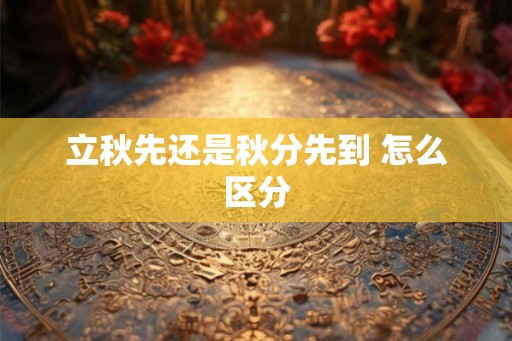 立秋先还是秋分先到 怎么区分 立秋先还是秋分先到 怎么区分