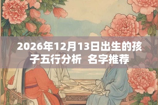 2026年12月13日出生的孩子五行分析  名字推荐