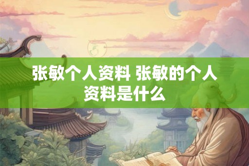 张敏个人资料 张敏的个人资料是什么