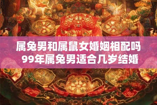 属兔男和属鼠女婚姻相配吗 99年属兔男适合几岁结婚