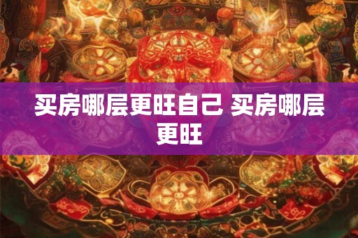 买房哪层更旺自己 买房哪层更旺