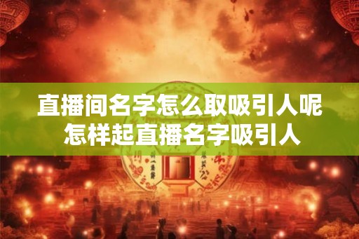 直播间名字怎么取吸引人呢 怎样起直播名字吸引人