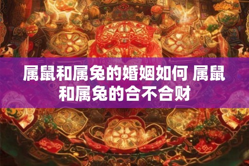 属鼠和属兔的婚姻如何 属鼠和属兔的合不合财