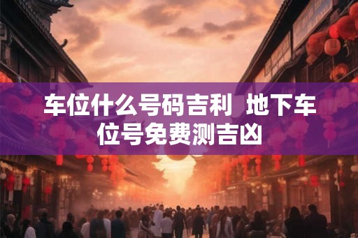 车位什么号码吉利  地下车位号免费测吉凶