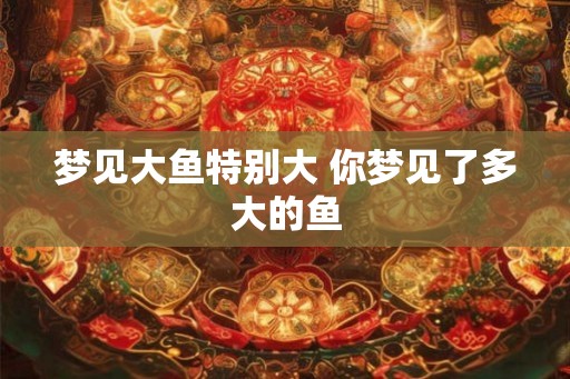 梦见大鱼特别大 你梦见了多大的鱼