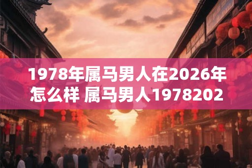 1978年属马男人在2026年怎么样 属马男人19782026运势如何 1978年属马男人在2026年怎么样 属马男人19782026运势如何