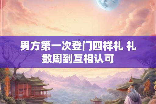 男方第一次登门四样礼 礼数周到互相认可